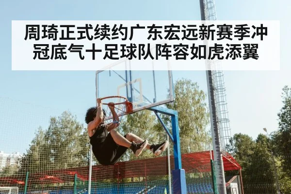 周琦正式续约广东宏远新赛季冲冠底气十足球队阵容如虎添翼