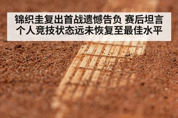 锦织圭复出首战遗憾告负 赛后坦言个人竞技状态远未恢复至最佳水平