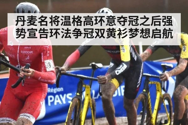 丹麦名将温格高环意夺冠之后强势宣告环法争冠双黄衫梦想启航