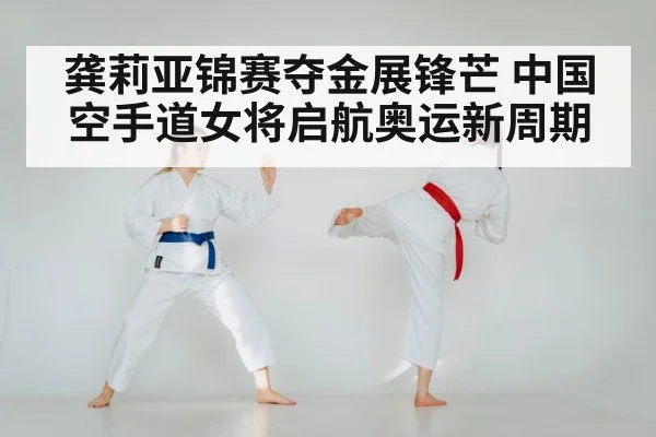 龚莉亚锦赛夺金展锋芒 中国空手道女将启航奥运新周期