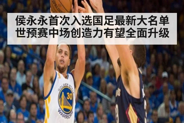 侯永永首次入选国足最新大名单世预赛中场创造力有望全面升级